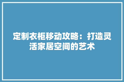 定制衣柜移动攻略：打造灵活家居空间的艺术 现代风格装饰
