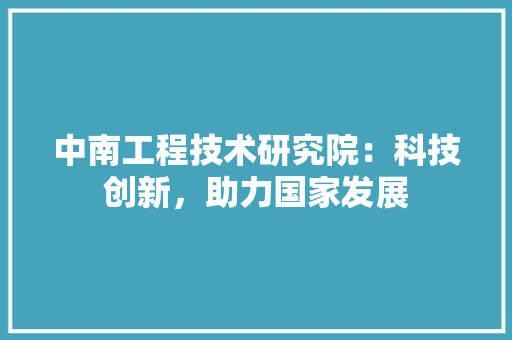 中南工程技术研究院：科技创新，助力国家发展