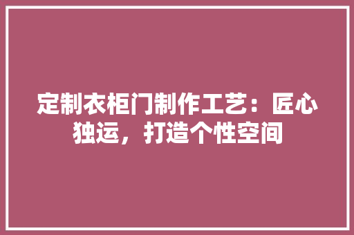 定制衣柜门制作工艺：匠心独运，打造个性空间 现代风格装饰