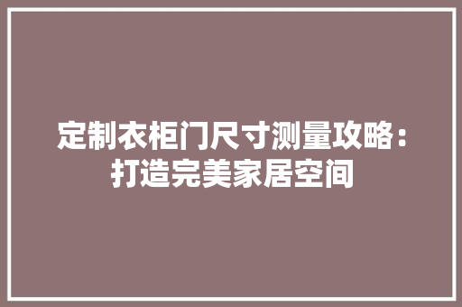 定制衣柜门尺寸测量攻略：打造完美家居空间 现代风格装饰