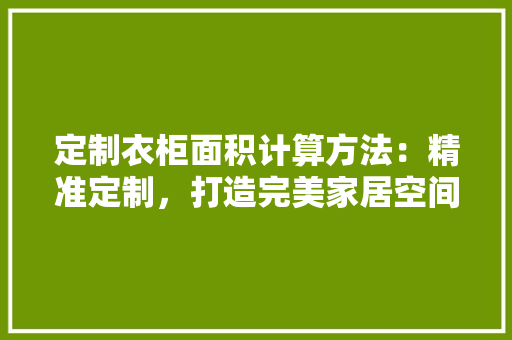 定制衣柜面积计算方法：精准定制，打造完美家居空间