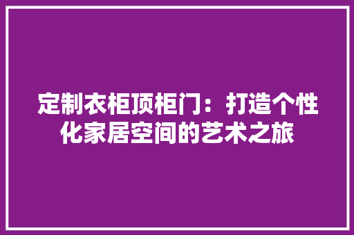 定制衣柜顶柜门：打造个性化家居空间的艺术之旅 现代风格装饰