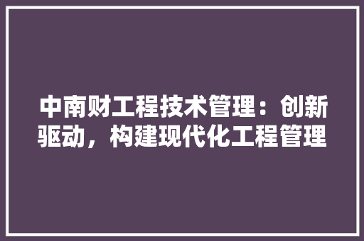 中南财工程技术管理：创新驱动，构建现代化工程管理体系 家居装修
