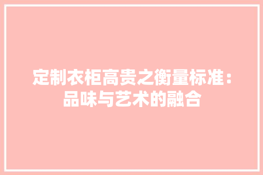 定制衣柜高贵之衡量标准：品味与艺术的融合 现代风格装饰