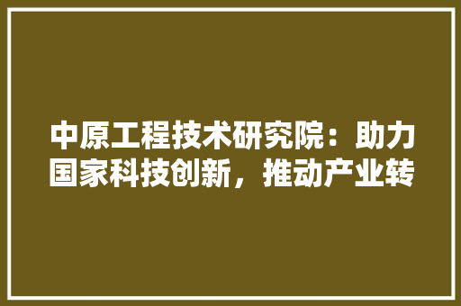 中原工程技术研究院：助力国家科技创新，推动产业转型升级 家居装修
