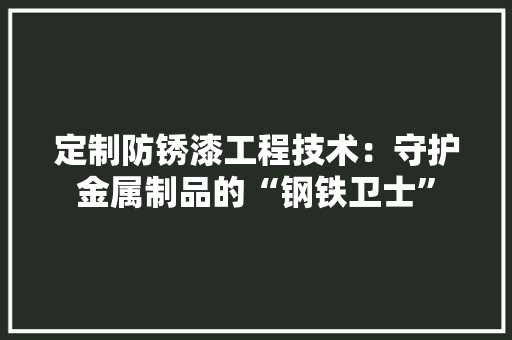 定制防锈漆工程技术：守护金属制品的“钢铁卫士”