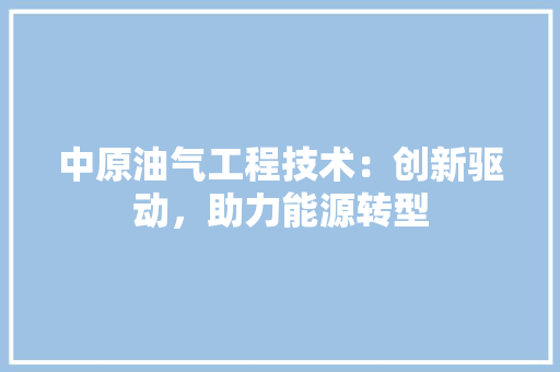 中原油气工程技术：创新驱动，助力能源转型