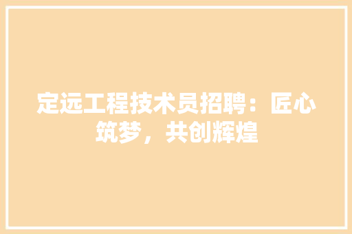 定远工程技术员招聘：匠心筑梦，共创辉煌