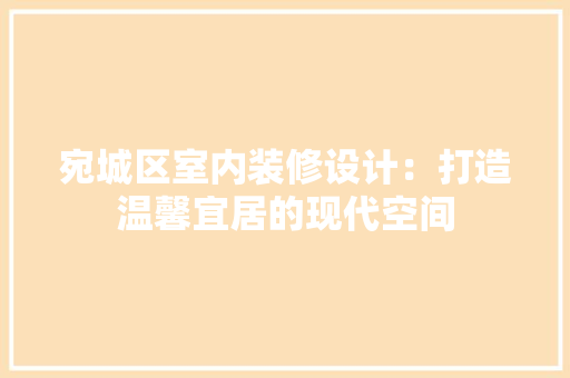 宛城区室内装修设计：打造温馨宜居的现代空间 现代风格装饰