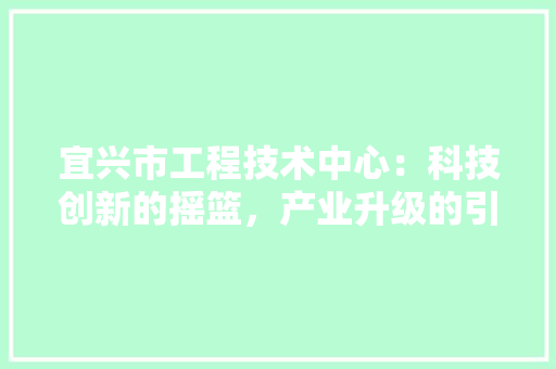宜兴市工程技术中心：科技创新的摇篮，产业升级的引擎 现代风格装饰