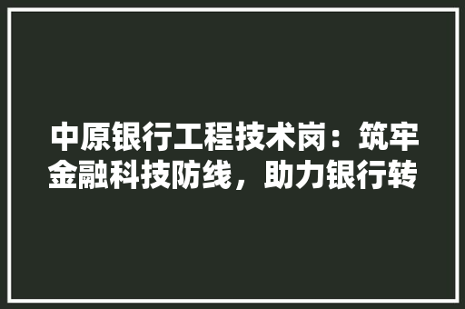 中原银行工程技术岗：筑牢金融科技防线，助力银行转型升级