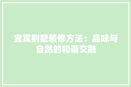 宜宾别墅装修方法：品味与自然的和谐交融 现代风格装饰