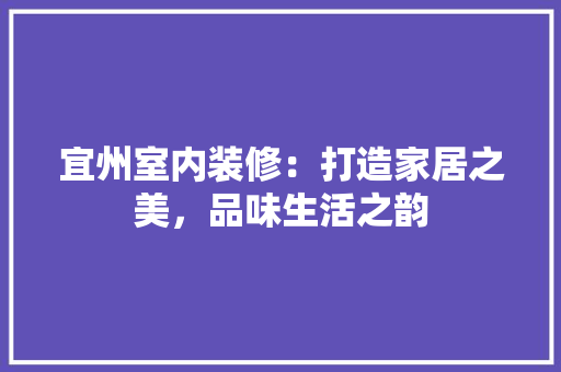 宜州室内装修：打造家居之美，品味生活之韵
