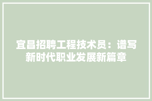 宜昌招聘工程技术员：谱写新时代职业发展新篇章 现代风格装饰