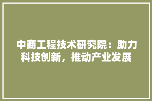 中商工程技术研究院：助力科技创新，推动产业发展