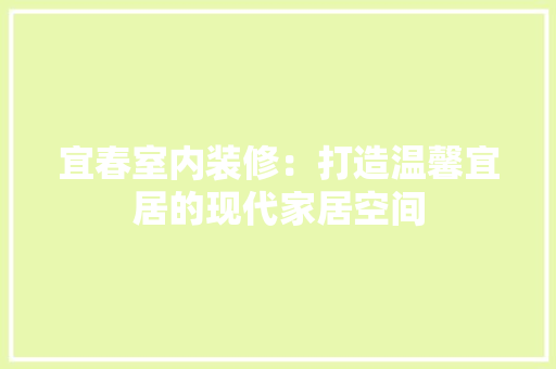 宜春室内装修：打造温馨宜居的现代家居空间 现代风格装饰