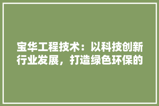 宝华工程技术：以科技创新行业发展，打造绿色环保的未来 现代风格装饰