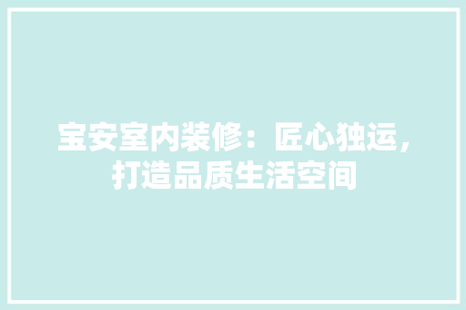 宝安室内装修：匠心独运，打造品质生活空间 现代风格装饰