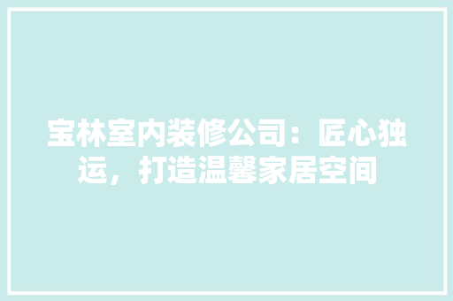 宝林室内装修公司：匠心独运，打造温馨家居空间 现代风格装饰