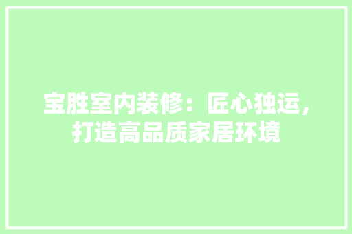 宝胜室内装修：匠心独运，打造高品质家居环境 现代风格装饰