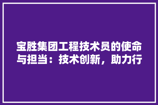 宝胜集团工程技术员的使命与担当：技术创新，助力行业高质量发展 现代风格装饰