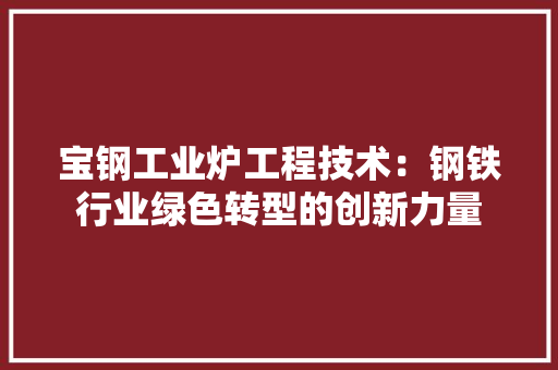 宝钢工业炉工程技术：钢铁行业绿色转型的创新力量