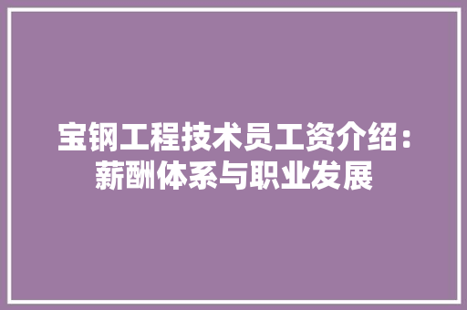 宝钢工程技术员工资介绍：薪酬体系与职业发展