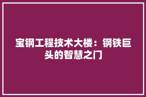 宝钢工程技术大楼：钢铁巨头的智慧之门 现代风格装饰