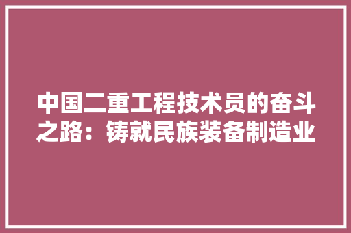 中国二重工程技术员的奋斗之路：铸就民族装备制造业的辉煌 家居装修