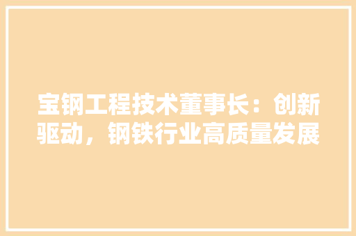 宝钢工程技术董事长：创新驱动，钢铁行业高质量发展 现代风格装饰
