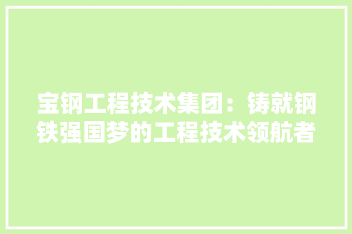 宝钢工程技术集团：铸就钢铁强国梦的工程技术领航者 现代风格装饰