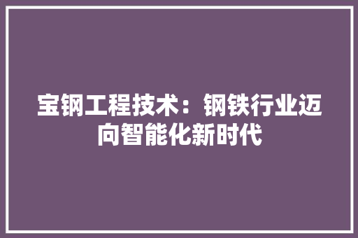 宝钢工程技术：钢铁行业迈向智能化新时代