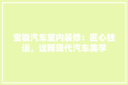 宝骏汽车室内装修：匠心独运，诠释现代汽车美学 现代风格装饰