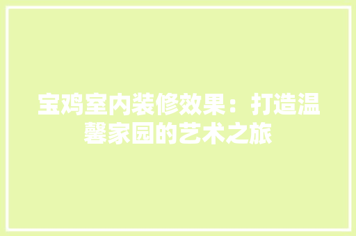 宝鸡室内装修效果：打造温馨家园的艺术之旅 现代风格装饰