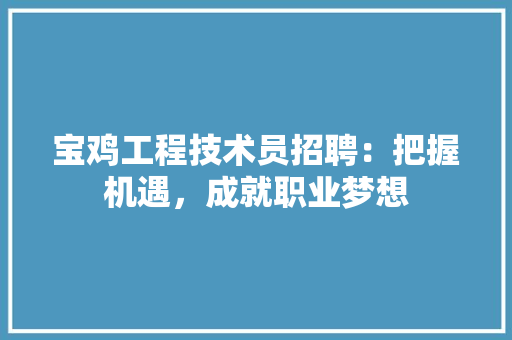 宝鸡工程技术员招聘：把握机遇，成就职业梦想 现代风格装饰