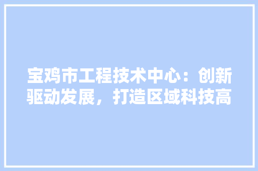 宝鸡市工程技术中心：创新驱动发展，打造区域科技高地 现代风格装饰