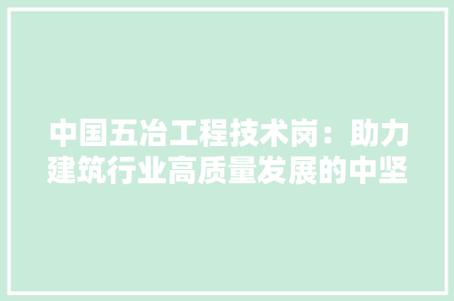 中国五冶工程技术岗：助力建筑行业高质量发展的中坚力量 家居装修