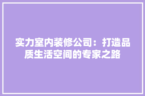 实力室内装修公司：打造品质生活空间的专家之路 现代风格装饰