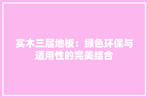 实木三层地板：绿色环保与适用性的完美结合