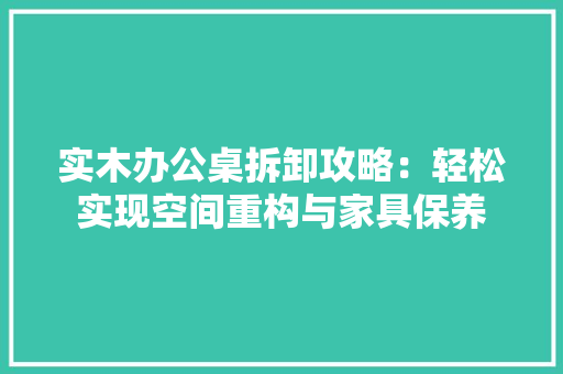 实木办公桌拆卸攻略：轻松实现空间重构与家具保养 现代风格装饰