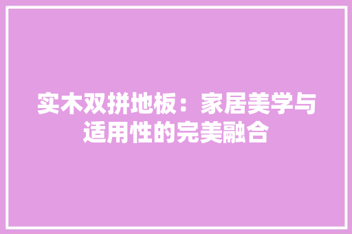 实木双拼地板：家居美学与适用性的完美融合 现代风格装饰
