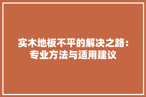 实木地板不平的解决之路：专业方法与适用建议
