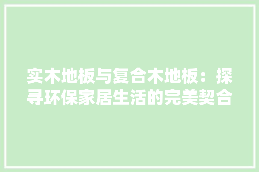 实木地板与复合木地板：探寻环保家居生活的完美契合 现代风格装饰