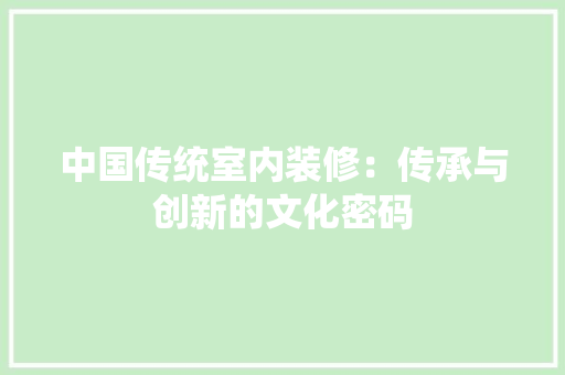 中国传统室内装修：传承与创新的文化密码 家居装修
