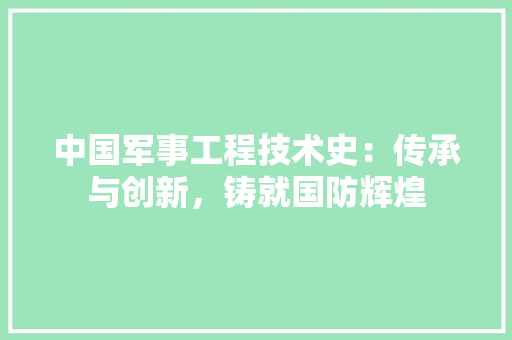 中国军事工程技术史：传承与创新，铸就国防辉煌 家居装修