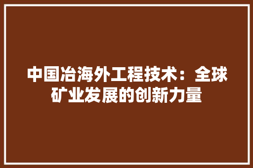 中国冶海外工程技术：全球矿业发展的创新力量 家居装修