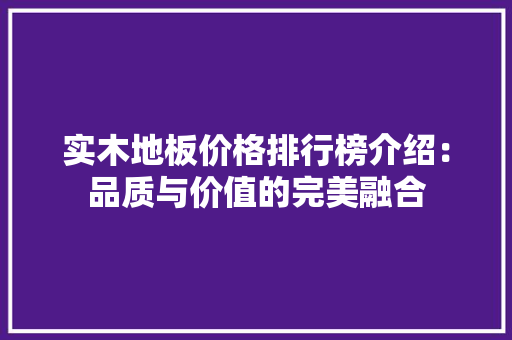 实木地板价格排行榜介绍：品质与价值的完美融合 现代风格装饰