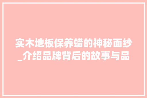 实木地板保养蜡的神秘面纱_介绍品牌背后的故事与品质 现代风格装饰