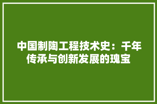 中国制陶工程技术史：千年传承与创新发展的瑰宝 家居装修