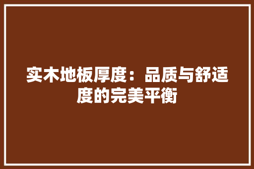 实木地板厚度：品质与舒适度的完美平衡 现代风格装饰